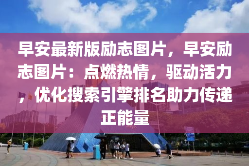 早安最新(xin)版(ban)勵誌圖片，早安(an)勵誌(zhi)圖片(pian)：點(dian)燃(ran)熱情，驅(qu)動(dong)活(huo)力(li)，優(you)化蒐(sou)索引(yin)擎(qing)排名助力傳(chuan)遞正(zheng)能量