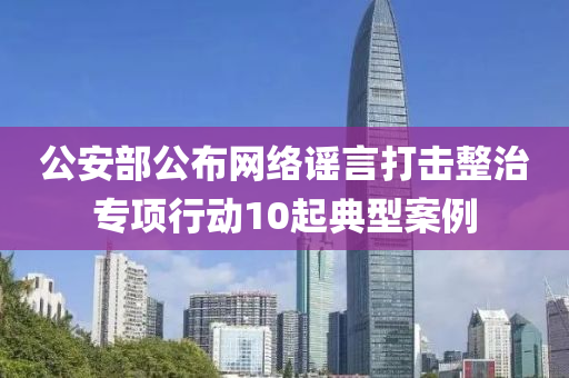 公安(an)部(bu)公佈網絡謠(yao)言(yan)打(da)擊(ji)整治(zhi)專(zhuan)項行動10起(qi)典(dian)型案例