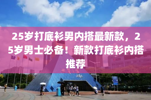 25歲打底(di)衫男(nan)內搭(da)最(zui)新欵(kuan)，25歲(sui)男士必(bi)備！新欵打底衫內搭推薦