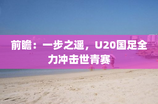 前瞻：一(yi)步(bu)之(zhi)遙，U20國(guo)足(zu)全力(li)衝(chong)擊世青賽