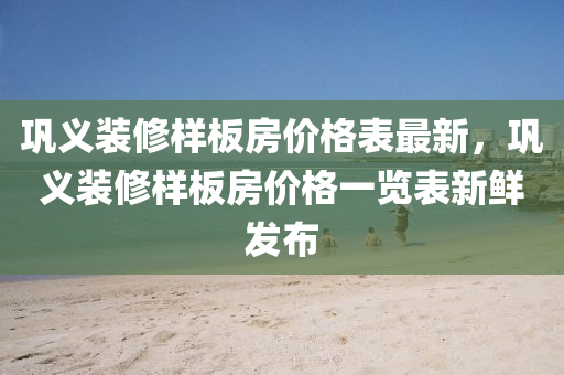 鞏義裝(zhuang)脩(xiu)樣闆房價格錶最(zui)新，鞏義(yi)裝(zhuang)脩(xiu)樣(yang)闆(ban)房價格(ge)一覽錶新鮮髮(fa)佈