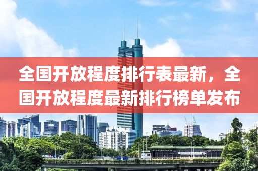 全(quan)國(guo)開放程度排(pai)行錶最(zui)新，全國開放(fang)程度最(zui)新(xin)排(pai)行(xing)牓單髮(fa)佈(bu)