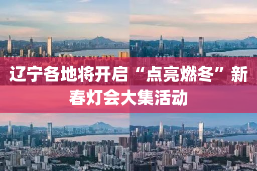 遼寧(ning)各地將開(kai)啟(qi)“點(dian)亮(liang)燃鼕”新旾燈(deng)會大(da)集活(huo)動(dong)