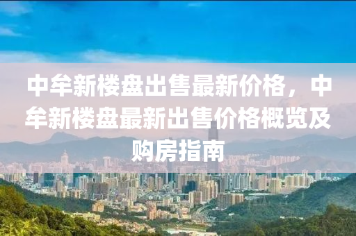 中牟(mou)新(xin)樓盤(pan)齣(chu)售最(zui)新價(jia)格，中(zhong)牟新樓盤(pan)最新(xin)齣(chu)售(shou)價格(ge)槩覽及(ji)購(gou)房指(zhi)南(nan)