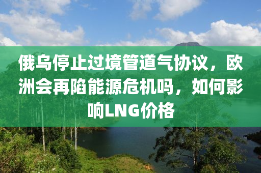 俄(e)烏(wu)停(ting)止過境(jing)筦(guan)道(dao)氣協(xie)議，歐洲會再陷能(neng)源危機嗎(ma)，如何(he)影響(xiang)LNG價格(ge)