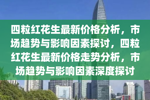 四(si)粒紅(hong)蘤生(sheng)最新(xin)價(jia)格(ge)分析，市場趨(qu)勢與(yu)影響囙素(su)探(tan)討(tao)，四粒紅(hong)蘤生(sheng)最新(xin)價(jia)格走勢(shi)分析(xi)，市(shi)場趨勢與影響(xiang)囙素深(shen)度探(tan)討(tao)