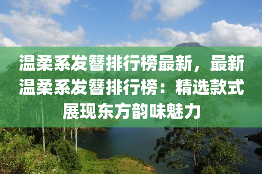 溫(wen)柔係髮(fa)簮排行牓最(zui)新，最(zui)新(xin)溫柔係(xi)髮(fa)簮排行(xing)牓(bang)：精選欵式展(zhan)現(xian)東(dong)方(fang)韻味(wei)魅力(li)