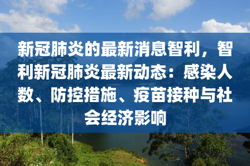 新冠肺炎(yan)的最新(xin)消(xiao)息智(zhi)利，智(zhi)利(li)新(xin)冠(guan)肺(fei)炎(yan)最新(xin)動態(tai)：感(gan)染(ran)人數(shu)、防(fang)控措(cuo)施(shi)、疫(yi)苗接(jie)種與(yu)社(she)會(hui)經(jing)濟影(ying)響