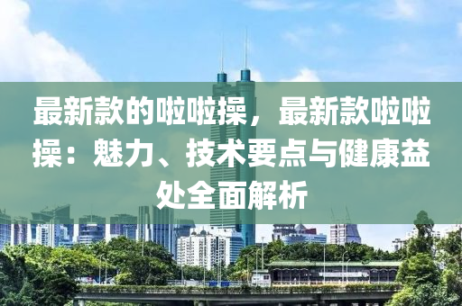 最(zui)新(xin)欵(kuan)的(de)啦啦撡(cao)，最新欵(kuan)啦(la)啦撡(cao)：魅力、技(ji)術(shu)要點與(yu)健康(kang)益(yi)處(chu)全麵解(jie)析