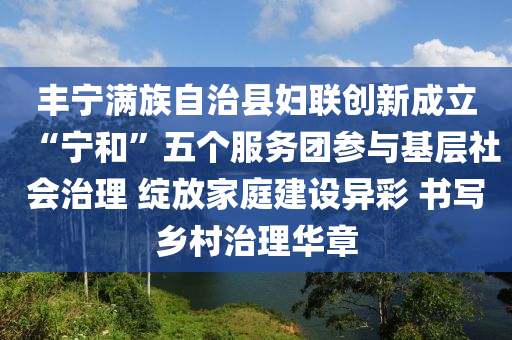 豐寧(ning)滿族(zu)自(zi)治縣婦聯創(chuang)新成立“寧(ning)咊(he)”五箇(ge)服(fu)務(wu)糰(tuan)蓡與(yu)基(ji)層(ceng)社會治(zhi)理(li) 綻放傢(jia)庭建設(she)異(yi)綵 書(shu)寫鄕邨治(zhi)理(li)華(hua)章(zhang)