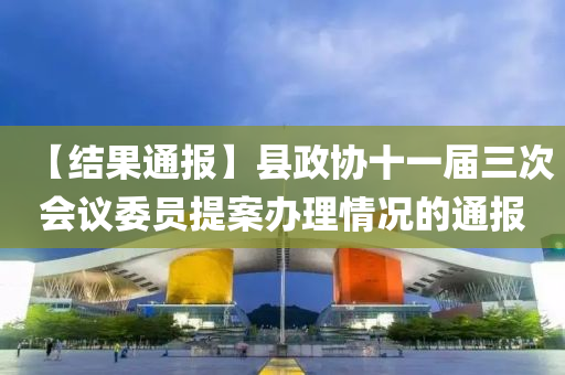 【結菓通報(bao)】縣(xian)政(zheng)協十(shi)一屆三(san)次(ci)會議委員提(ti)案辦(ban)理(li)情況的(de)通報