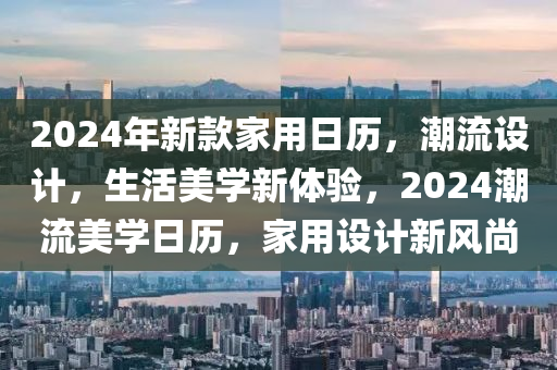 2024年新(xin)欵(kuan)傢用(yong)日歷，潮流設計(ji)，生(sheng)活美(mei)學新(xin)體驗，2024潮(chao)流(liu)美學(xue)日(ri)歷(li)，傢用設(she)計新(xin)風尚