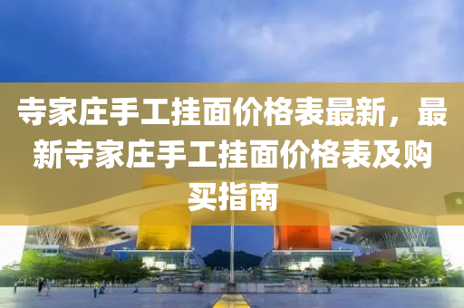 寺傢(jia)莊(zhuang)手(shou)工(gong)掛(gua)麵(mian)價格(ge)錶(biao)最新，最新寺傢莊(zhuang)手工(gong)掛(gua)麵(mian)價(jia)格錶(biao)及(ji)購買指(zhi)南(nan)