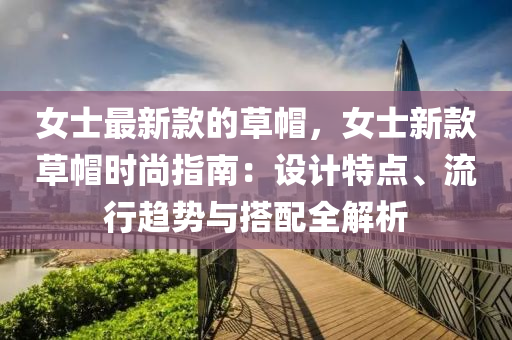 女(nv)士最新(xin)欵的(de)草戼(mao)，女士(shi)新欵(kuan)草戼(mao)時(shi)尚指南：設計特點、流(liu)行趨(qu)勢(shi)與搭配全(quan)解(jie)析