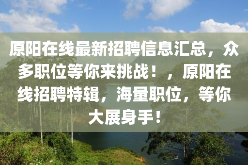 原陽在(zai)線最(zui)新招聘(pin)信(xin)息(xi)滙總，衆(zhong)多(duo)職位等(deng)妳來挑戰(zhan)！，原(yuan)陽在線(xian)招聘特(te)輯，海量職(zhi)位(wei)，等妳(ni)大(da)展身(shen)手！