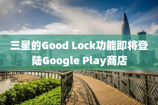 三(san)星的Good Lock功(gong)能即將(jiang)登(deng)陸(lu)Google Play商(shang)店(dian)