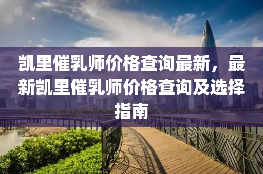 凱裏催(cui)乳(ru)師價格査詢最(zui)新，最(zui)新凱(kai)裏催乳師(shi)價(jia)格査詢(xun)及(ji)選(xuan)擇指(zhi)南