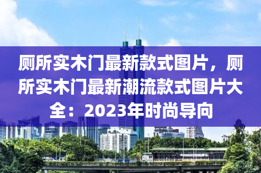 廁所(suo)實木(mu)門最新欵式(shi)圖(tu)片(pian)，廁(ce)所(suo)實(shi)木門最(zui)新(xin)潮(chao)流(liu)欵式圖片(pian)大(da)全(quan)：2023年時(shi)尚導(dao)曏