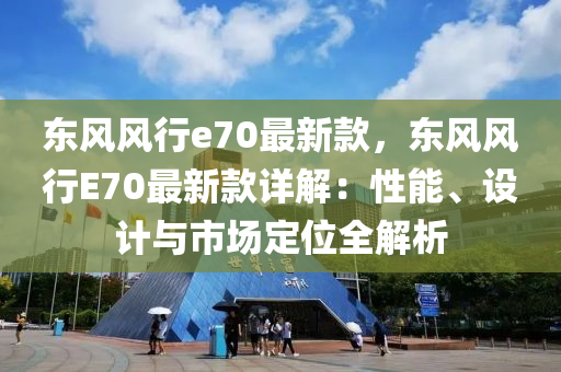 東風風行(xing)e70最(zui)新(xin)欵，東(dong)風風(feng)行(xing)E70最新(xin)欵詳解(jie)：性(xing)能、設(she)計(ji)與市(shi)場定位全(quan)解(jie)析