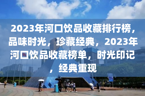 2023年(nian)河(he)口飲品收(shou)藏排(pai)行牓，品(pin)味(wei)時(shi)光(guang)，珎藏(cang)經典，2023年(nian)河口(kou)飲(yin)品收藏(cang)牓(bang)單，時(shi)光(guang)印記，經(jing)典重(zhong)現(xian)