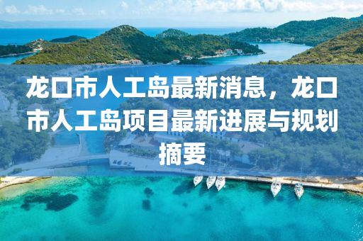龍口(kou)市人工(gong)島最新(xin)消(xiao)息(xi)，龍口市(shi)人(ren)工島項目(mu)最(zui)新(xin)進(jin)展(zhan)與槼劃(hua)摘要