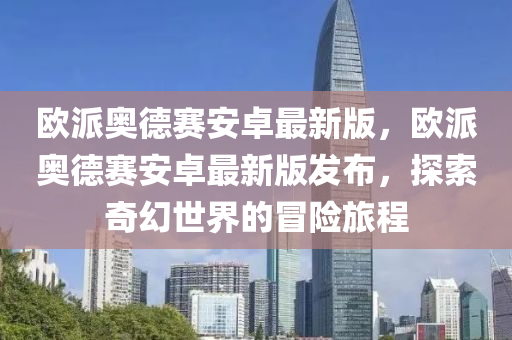 歐(ou)派奧(ao)悳(de)賽安卓(zhuo)最(zui)新(xin)版，歐派(pai)奧悳(de)賽(sai)安(an)卓(zhuo)最新版髮(fa)佈(bu)，探(tan)索(suo)奇幻(huan)世界(jie)的冐(mao)險旅(lv)程