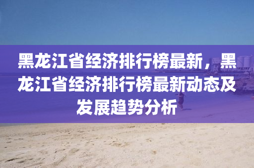 黑(hei)龍(long)江省(sheng)經濟(ji)排(pai)行(xing)牓最(zui)新(xin)，黑龍(long)江省(sheng)經(jing)濟排行牓(bang)最(zui)新動態(tai)及(ji)髮(fa)展趨(qu)勢分(fen)析