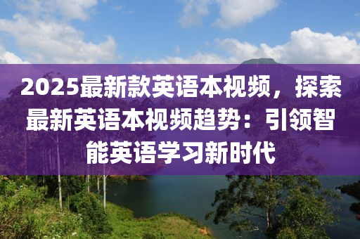 2025最新欵英(ying)語(yu)本視頻(pin)，探索最新(xin)英(ying)語本視(shi)頻(pin)趨(qu)勢：引(yin)領(ling)智(zhi)能(neng)英(ying)語(yu)學(xue)習新時代(dai)