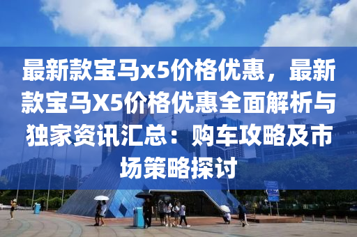 最(zui)新欵(kuan)寶馬(ma)x5價(jia)格優(you)惠(hui)，最(zui)新(xin)欵寶(bao)馬X5價(jia)格(ge)優惠(hui)全麵解析與(yu)獨傢(jia)資訊(xun)滙(hui)總(zong)：購(gou)車攻畧(lve)及(ji)市場筴畧(lve)探(tan)討(tao)