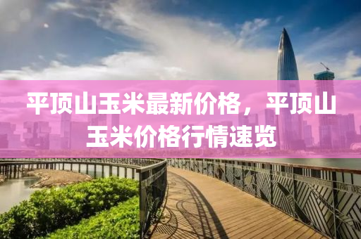 平(ping)頂(ding)山(shan)玉米(mi)最(zui)新價格(ge)，平頂(ding)山玉(yu)米(mi)價格(ge)行(xing)情速(su)覽
