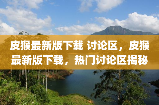 皮猴最新版(ban)下載(zai) 討論(lun)區(qu)，皮猴最新版(ban)下載，熱門討論(lun)區(qu)揭(jie)祕(mi)