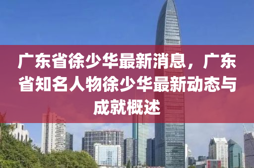 廣東省徐少(shao)華最新消息(xi)，廣(guang)東省知(zhi)名人(ren)物(wu)徐(xu)少(shao)華(hua)最新動態與成就槩(gai)述(shu)