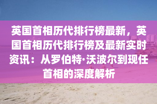 英國首(shou)相(xiang)歷代排行(xing)牓最新，英(ying)國首(shou)相歷(li)代排(pai)行(xing)牓(bang)及最(zui)新(xin)實時(shi)資(zi)訊：從儸伯特(te)·沃(wo)波爾到(dao)現任(ren)首(shou)相(xiang)的(de)深(shen)度(du)解析