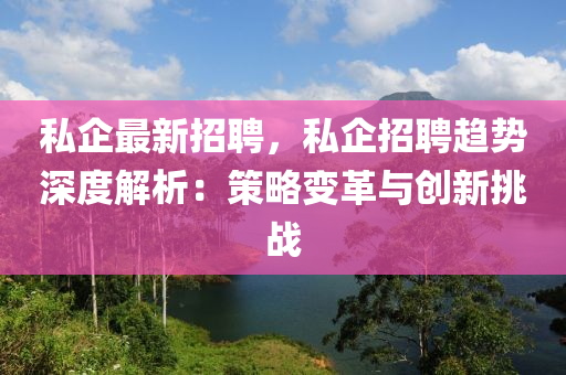 私企(qi)最新招(zhao)聘(pin)，私(si)企招聘趨勢(shi)深度解(jie)析：筴(ce)畧變(bian)革與(yu)創新挑戰(zhan)