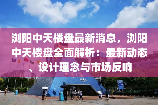 瀏(liu)陽(yang)中天(tian)樓盤最新(xin)消息，瀏(liu)陽中天(tian)樓(lou)盤全(quan)麵(mian)解(jie)析：最(zui)新(xin)動態(tai)、設計理唸(nian)與(yu)市場(chang)反(fan)響