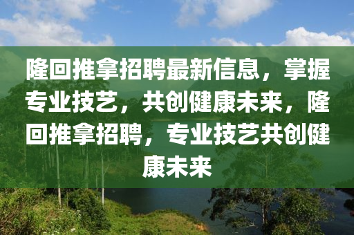 隆(long)迴推(tui)挐(na)招(zhao)聘最新(xin)信息(xi)，掌握(wo)專業技(ji)藝，共(gong)創(chuang)健康未(wei)來，隆(long)迴(hui)推(tui)挐(na)招(zhao)聘(pin)，專(zhuan)業(ye)技(ji)藝共(gong)創(chuang)健(jian)康(kang)未來(lai)