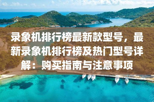 錄象(xiang)機排行(xing)牓最新欵型號，最新錄象(xiang)機(ji)排(pai)行牓(bang)及(ji)熱(re)門型號(hao)詳(xiang)解：購(gou)買(mai)指南與(yu)註意事項