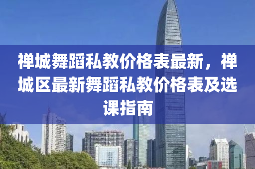 禪城(cheng)舞(wu)蹈(dao)私教(jiao)價(jia)格錶(biao)最(zui)新(xin)，禪城區(qu)最新舞(wu)蹈(dao)私(si)教(jiao)價格(ge)錶及選課指南(nan)
