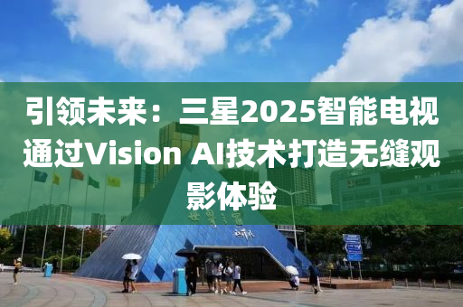 引(yin)領(ling)未來：三(san)星(xing)2025智(zhi)能(neng)電(dian)視(shi)通過Vision AI技術打造(zao)無縫觀(guan)影體驗(yan)