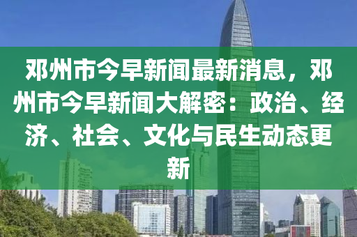 鄧(deng)州(zhou)市(shi)今早新聞最新消(xiao)息，鄧(deng)州市(shi)今(jin)早(zao)新(xin)聞大(da)解密：政(zheng)治、經濟(ji)、社(she)會、文化(hua)與民(min)生(sheng)動(dong)態(tai)更新(xin)