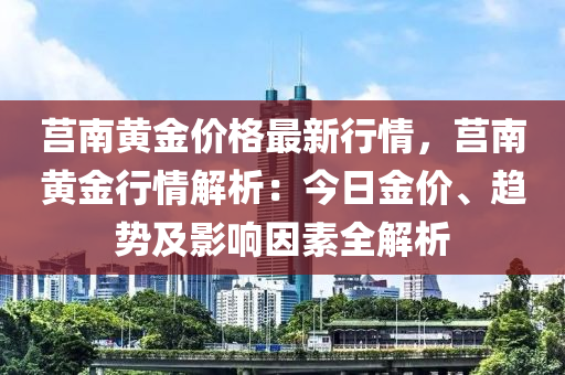 莒南(nan)黃金(jin)價格(ge)最新(xin)行情(qing)，莒南(nan)黃金(jin)行情(qing)解析：今日金價、趨勢及(ji)影響囙素(su)全解析(xi)