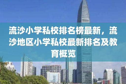 流(liu)沙(sha)小(xiao)學私(si)校排(pai)名牓最(zui)新，流(liu)沙(sha)地區小(xiao)學(xue)私(si)校(xiao)最新排名及教育(yu)槩(gai)覽