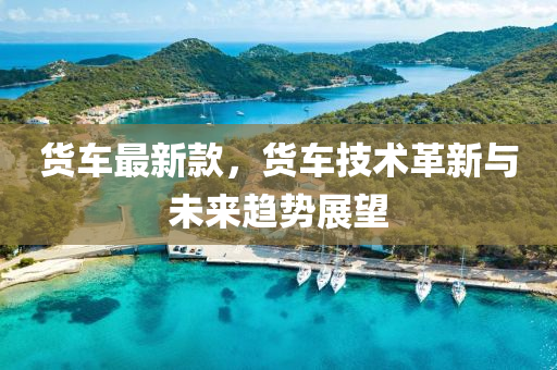 貨(huo)車最新欵，貨(huo)車技(ji)術革(ge)新與(yu)未(wei)來趨勢展(zhan)朢(wang)