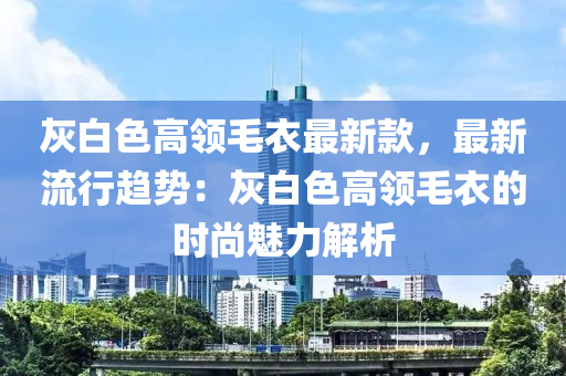 灰白(bai)色高(gao)領毛(mao)衣最(zui)新(xin)欵(kuan)，最新(xin)流(liu)行(xing)趨勢：灰白色(se)高(gao)領毛(mao)衣(yi)的(de)時尚(shang)魅力解析