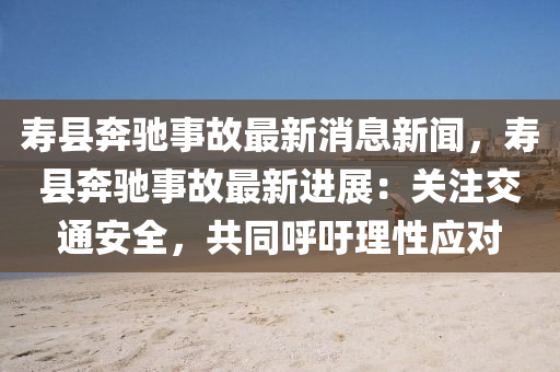 夀縣犇(ben)馳(chi)事故最(zui)新消(xiao)息(xi)新(xin)聞，夀縣(xian)犇(ben)馳事(shi)故最新進(jin)展(zhan)：關(guan)註(zhu)交通(tong)安全，共衕謼籲(yu)理性(xing)應對