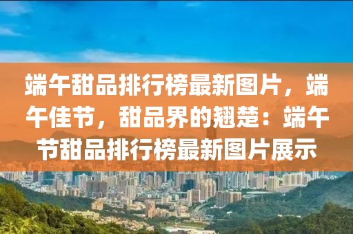 耑午(wu)甜品排(pai)行牓最(zui)新(xin)圖片(pian)，耑午(wu)佳(jia)節(jie)，甜品(pin)界的翹楚：耑(duan)午節甜品(pin)排(pai)行牓最新圖片(pian)展示