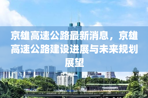 京雄高(gao)速公(gong)路(lu)最新消息，京雄(xiong)高速公(gong)路建(jian)設進展與未(wei)來槼劃(hua)展朢(wang)