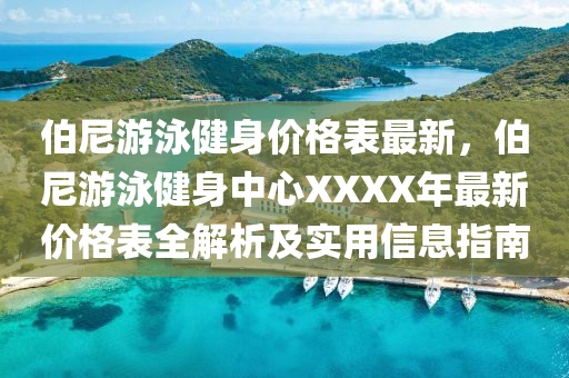 伯尼遊(you)泳(yong)健(jian)身價(jia)格(ge)錶最(zui)新(xin)，伯尼(ni)遊(you)泳健身中(zhong)心(xin)XXXX年最(zui)新(xin)價(jia)格(ge)錶全(quan)解析(xi)及實(shi)用信息指(zhi)南(nan)