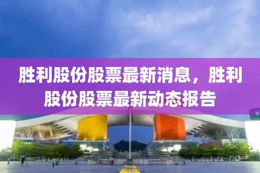 勝(sheng)利(li)股(gu)份股(gu)票最(zui)新消息(xi)，勝(sheng)利股(gu)份股(gu)票最新動(dong)態(tai)報告(gao)
