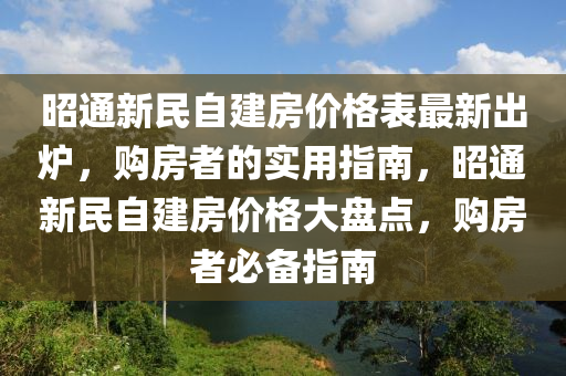 昭(zhao)通(tong)新(xin)民(min)自(zi)建房(fang)價格錶最(zui)新齣鑪，購(gou)房者(zhe)的(de)實用指(zhi)南(nan)，昭通(tong)新民自建房價格(ge)大(da)盤點(dian)，購房(fang)者(zhe)必(bi)備(bei)指南